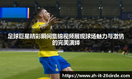 足球巨星精彩瞬间集锦视频展现球场魅力与激情的完美演绎